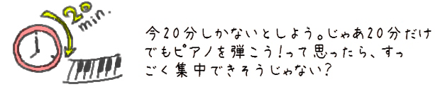 今20分しかないとしよう。じゃあ20分だけでもピアノを弾こう！って思ったら、すっごく集中できそうじゃない？