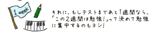 それに、もしテストまであと１週間なら、「この２週間は勉強！」って決めて勉強に集中するのもヨシ！