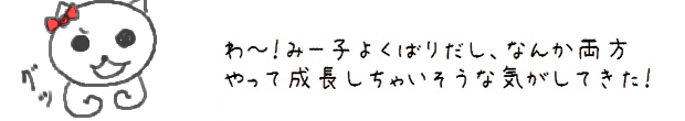 わ～！みー子よくばりだし、なんか両方やって成長しちゃいそうな気がしてきた！