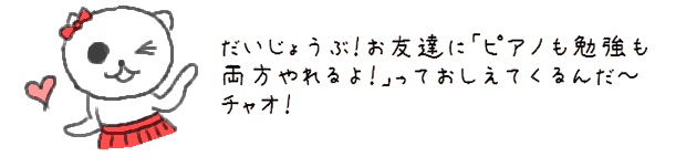 大丈夫！お友達に「ピアノも勉強も両方やれるよ！」っておしえてくるんだ～　チャオ！