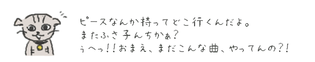 ピースなんか持ってどこ行くんだよ。またふさ子んちかぁ？
ぅへっ！！おまえ、まだこんな曲、やってんの？！