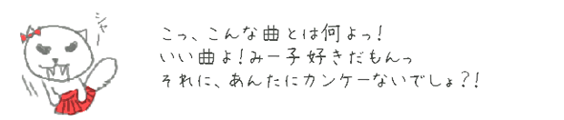 こっ、こんな曲とは何よっ！いい曲よ！みー子好きだもんっ　それに、あんたにカンケーないでしょ？！