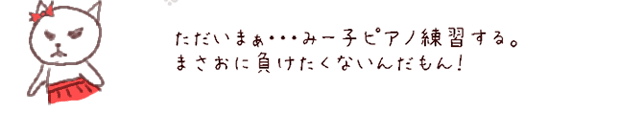 ただいまぁ・・・みー子ピアノ練習する。　まさおに負けたくないんだもん！