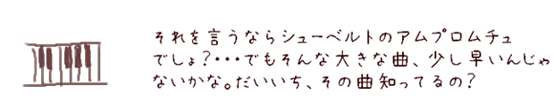 それを言うならシューベルトのアムプロムチュでしょ？・・・でもそんな大きな曲、少し早いんじゃないかな。だいいち、その曲知ってるの？