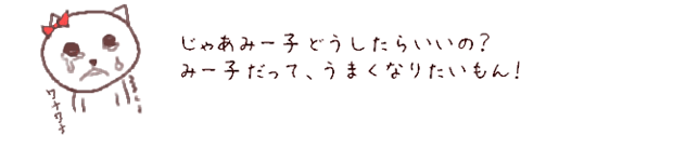 じゃあみー子どうしたらいいの？みー子だって、うまくなりたいもん！