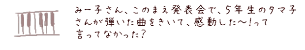 みー子さん、このまえ発表会で、5年生のタマ子さんが弾いた曲をきいて、感動した?！って言ってなかった？