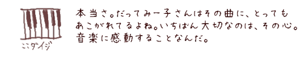 本当さ。だってみー子さんはその曲に、とってもあこがれてるよね。いちばん大切なのは、その心。音楽に感動することなんだ。