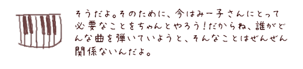 そうだよ。そのために今はみー子さんにとって必要なことをちゃんとやろう！だからね、だれがどんな曲を弾いていようと、そんなことはぜんぜん関係ないんだよ。