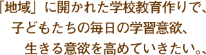 「地域」に開かれた学校教育づくりで、子どもたちの毎日の学習意欲、生きる意欲を高めていきたい。