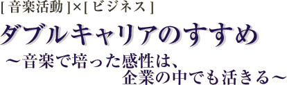 [音楽活動]×[ビジネス]　ダブルキャリアのすすめ　?音楽で培った感性は、企業の中でも活きる?