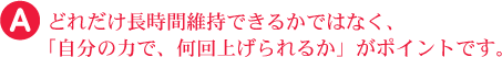 どれだけ長時間維持できるかではなく、「自分の力で、何回上げられるか」がポイントです。