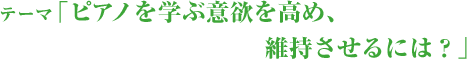 テーマ「ピアノを学ぶ意欲を高め、維持させるには？」