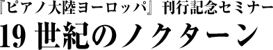 『ピアノ大陸ヨーロッパ』刊行記念セミナー　19世紀のノクターン