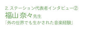 ２.ステーション代表者インタビュー②福山 奈々先生「外の世界でも生かされた音楽経験」