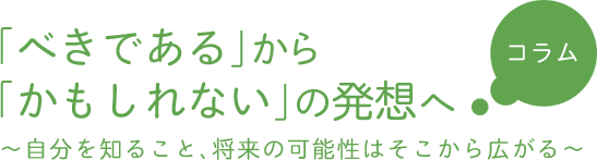 「べきである」から「かもしれない」の発想へ  自分を知ること、将来の可能性はそこから広がる