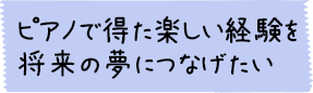 ピアノで得た楽しい経験を将来の夢につなげたい