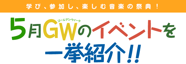 学び、参加し、楽しむ音楽の祭典！
5月ＧＷのイベントを一挙紹介！