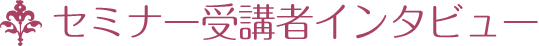 セミナー受講者インタビュー