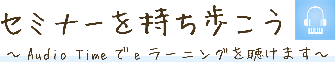 セミナーを持ち歩こう
  ～Audio Timeでeラーニングを聴けます～