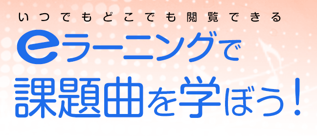 いつでもどこでも閲覧できるeラーニングで課題曲を学ぼう！