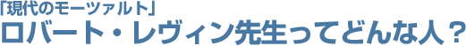 「現代のモーツァルト」ロバート・レヴィン先生ってどんな人？