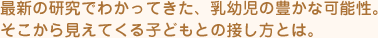 最新の研究でわかってきた、乳幼児の豊かな可能性。 そこから見えてくる子どもとの接し方とは。
