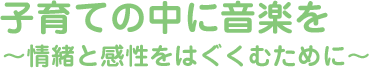 「子育ての中に音楽を」-情緒と感性をはぐくむために-