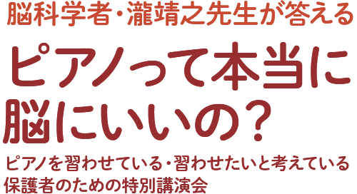 
    脳科学者・瀧靖之先生が答える 
    ピアノって本当に脳にいいの？
    ピアノを習わせている・習わせたいと考えている保護者のための特別講演会