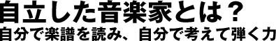 自立した音楽家とは？～自分で楽譜を読み、自分で考えて弾く力を