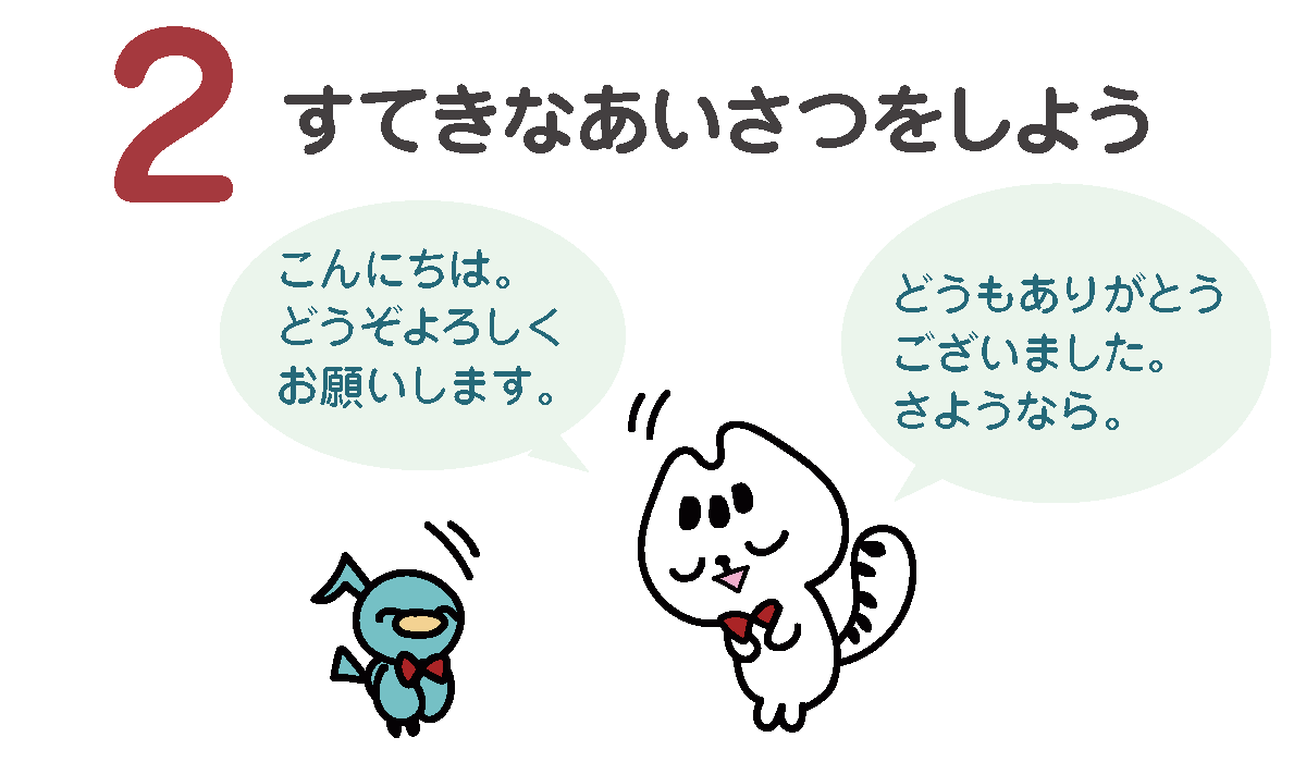 すてきなあいさつをしよう！
「こんにちは。どうぞよろしくお願いします。」　
「どうもありがとうございました。さようなら。」