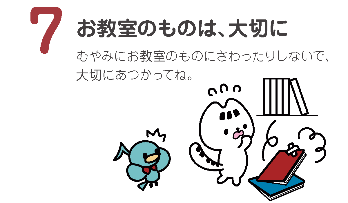 お教室のものは、大切に
むやみにお教室のものにさわったりしないで、大切にあつかってね。