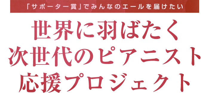 「サポーター賞」でみんなのエールを届けたい。世界に羽ばたく次世代のピアニスト応援プロジェクト