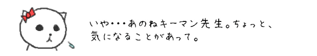 いや・・・あのねキーマン先生。ちょっと、気になることがあって。