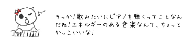 そっか！歌みたいにピアノを弾くってことなんだね！エネルギーのある音楽なんて、ちょっとかっこいいな！