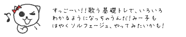 すっごーい！！歌う基礎トレで、いろいろわかるようになっちゃうんだ！みー子もはやくソルフェージュ、やってみたいかも！