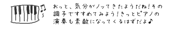 おっと、気分がノッてきたようだね！その調子ですすめてみよう！きっとピアノの演奏も素敵になってくるはずだよ♪