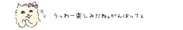 うっわー楽しみだね。がんばってぇ