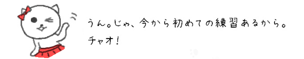 うん。じゃ、今から初めての練習あるから。チャオ！