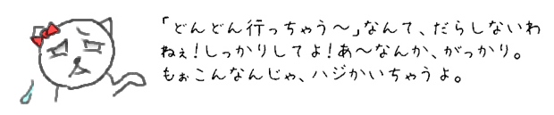 「どんどん行っちゃう~」なんて、だらしないわねぇ！しっかりしてよ！あ~なんか、がっかり。もぉこんなんじゃ、ハジかいちゃうよ。