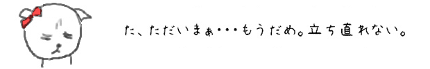 た、ただいまぁ・・・もうだめ。立ち直れない。