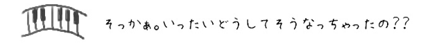 そっかぁ。いったいどうしてそうなっちゃったの？？