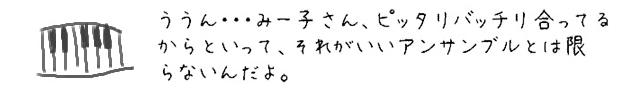 ううん・・・みー子さん、ピッタリバッチリ合ってるからといって、それがいいアンサンブルとは限らないんだよ。