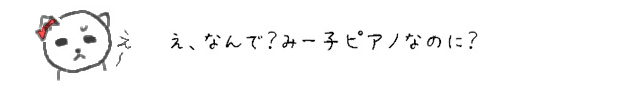 え、なんで？みー子ピアノなのに？