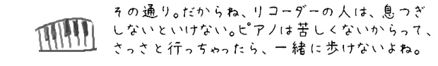 その通り。だからね、リコーダーの人は、息つぎしないといけない。ピアノは苦しくないからって、さっさと行っちゃったら、一緒に歩けないよね。