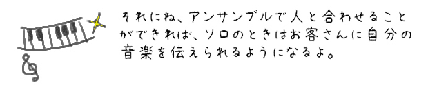 それにね、アンサンブルで人と合わせることができれば、ソロのときはお客さんに自分の音楽を伝えられるようになるよ。