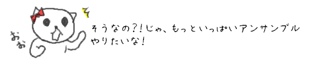 そうなの？！じゃ、もっといっぱいアンサンブルやりたいな！