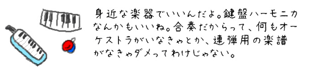 身近な楽器でいいんだよ。鍵盤ハーモニカなんかもいいね。合奏だからって、何もオーケストラとか、連弾の楽譜がきゃって構えなくても大丈夫。