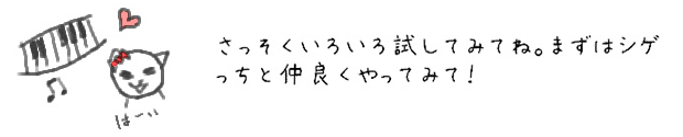 さっそくいろいろ試してみてね。まずはシゲっちと仲良くやってみて！