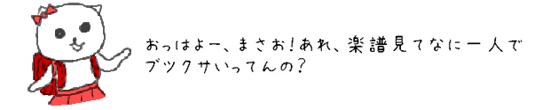 おっはよー、まさお！あれ、楽譜見てなに一人でブツクサいってんの？