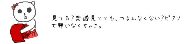 見てる？楽譜見てても、つまんなくない？ピアノで弾かなくちゃさ。